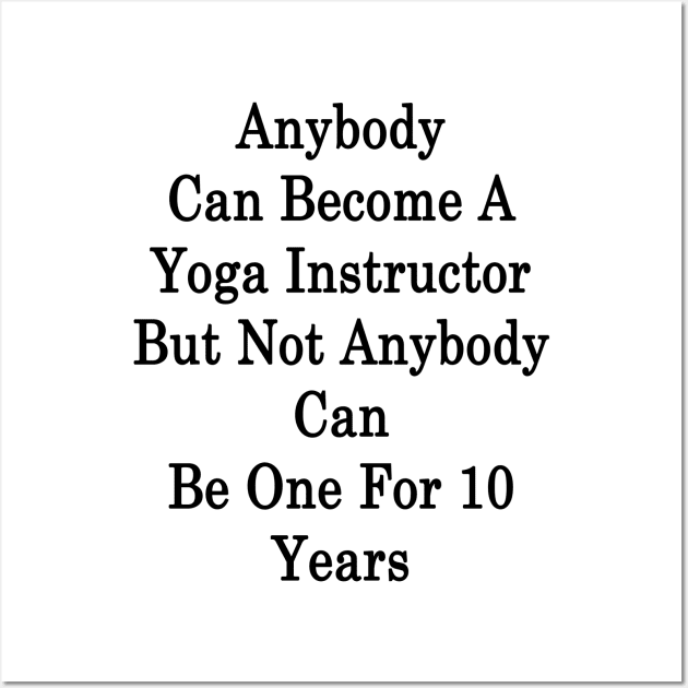 Anybody Can Become A Yoga Instructor But Not Anybody Can Be One For 10 Years Wall Art by supernova23